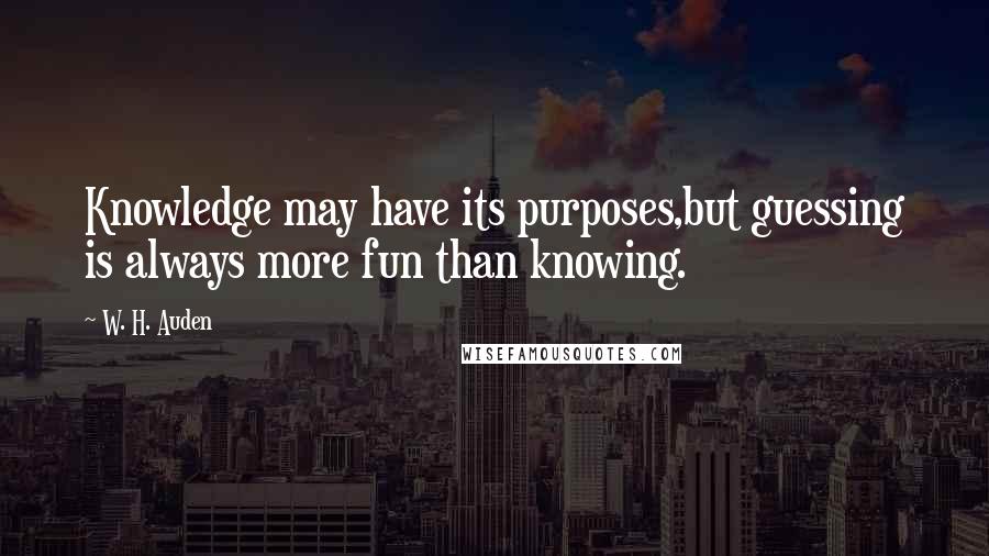 W. H. Auden Quotes: Knowledge may have its purposes,but guessing is always more fun than knowing.