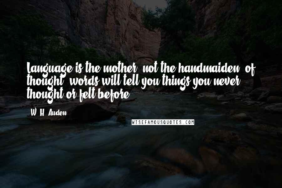 W. H. Auden Quotes: Language is the mother, not the handmaiden, of thought; words will tell you things you never thought or felt before.