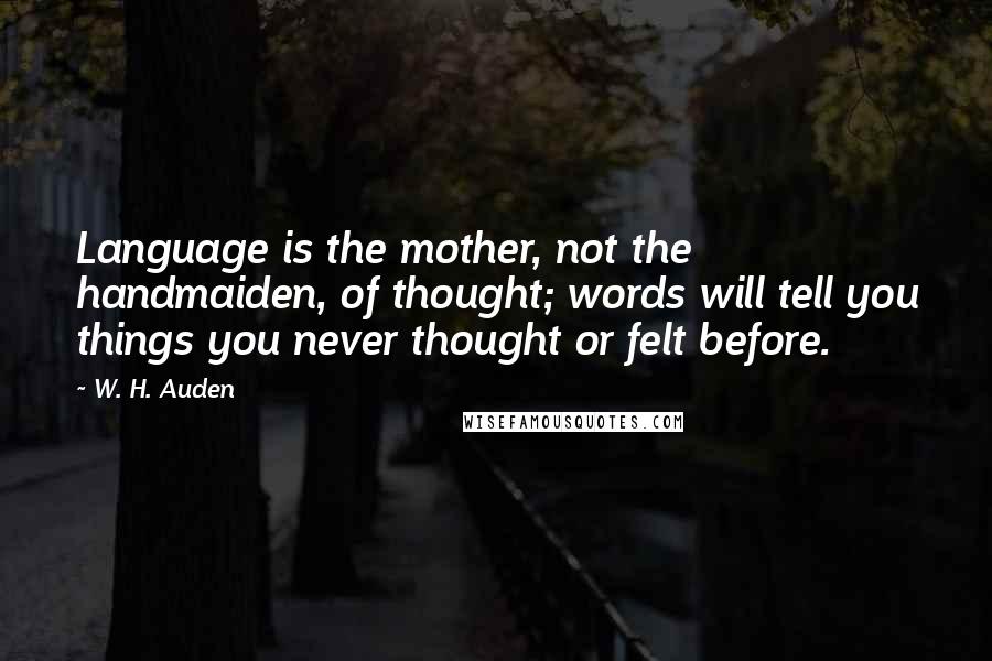 W. H. Auden Quotes: Language is the mother, not the handmaiden, of thought; words will tell you things you never thought or felt before.