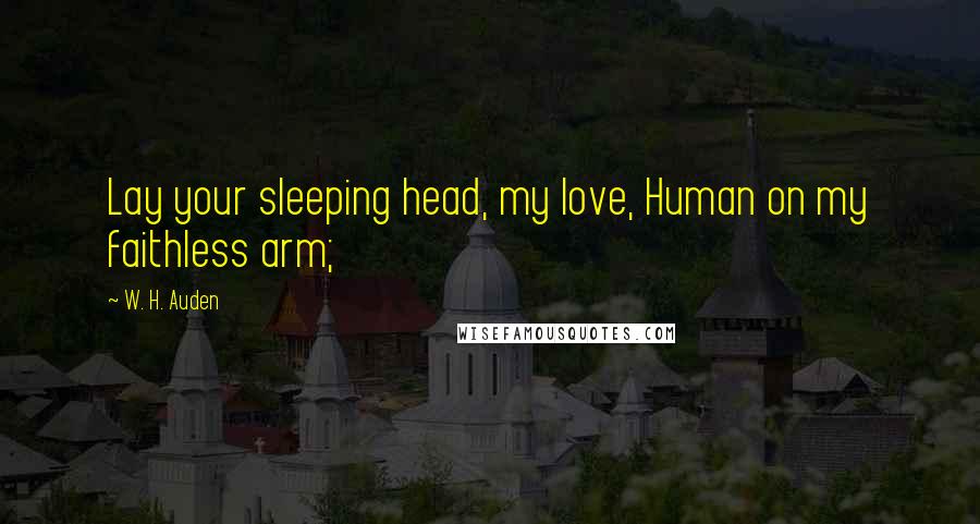 W. H. Auden Quotes: Lay your sleeping head, my love, Human on my faithless arm;