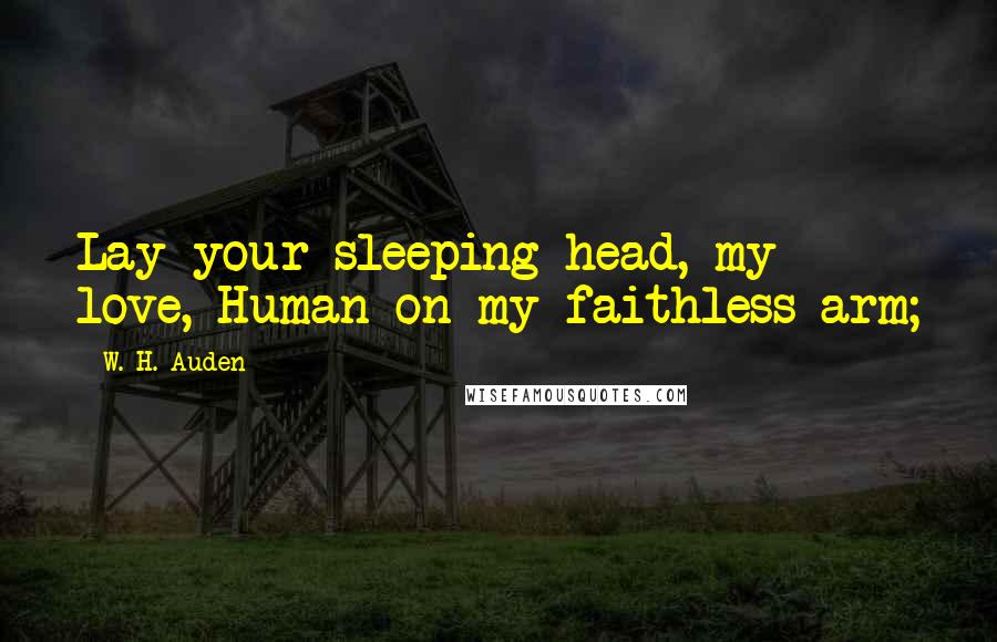 W. H. Auden Quotes: Lay your sleeping head, my love, Human on my faithless arm;