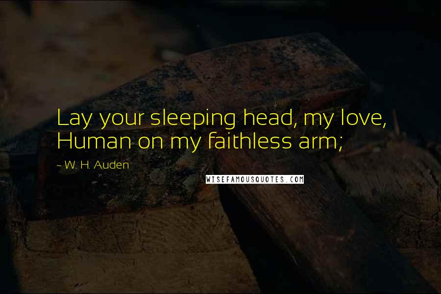 W. H. Auden Quotes: Lay your sleeping head, my love, Human on my faithless arm;