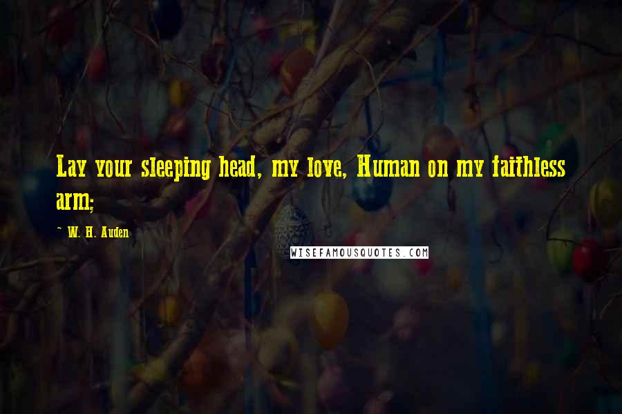 W. H. Auden Quotes: Lay your sleeping head, my love, Human on my faithless arm;