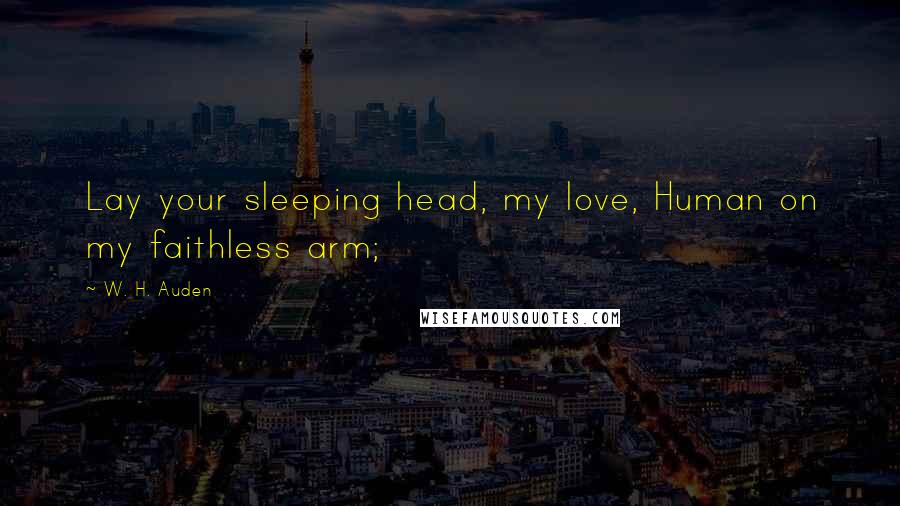 W. H. Auden Quotes: Lay your sleeping head, my love, Human on my faithless arm;