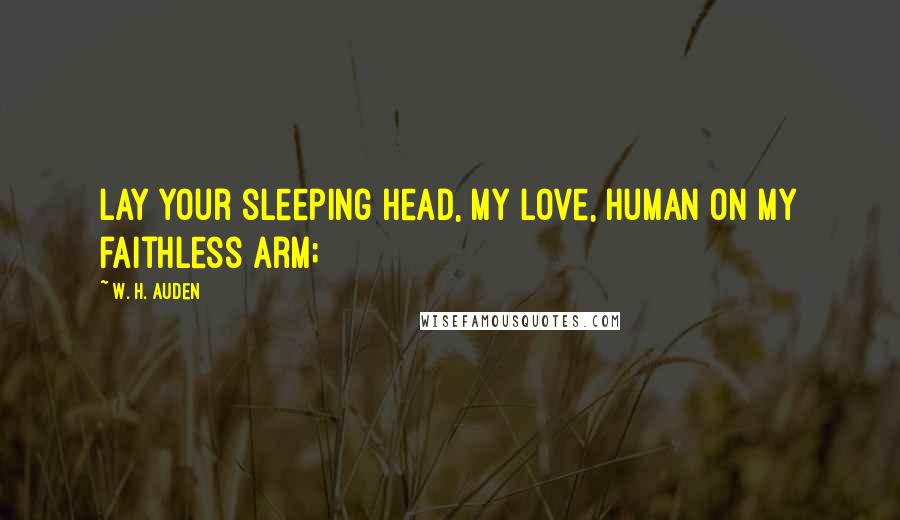 W. H. Auden Quotes: Lay your sleeping head, my love, Human on my faithless arm;