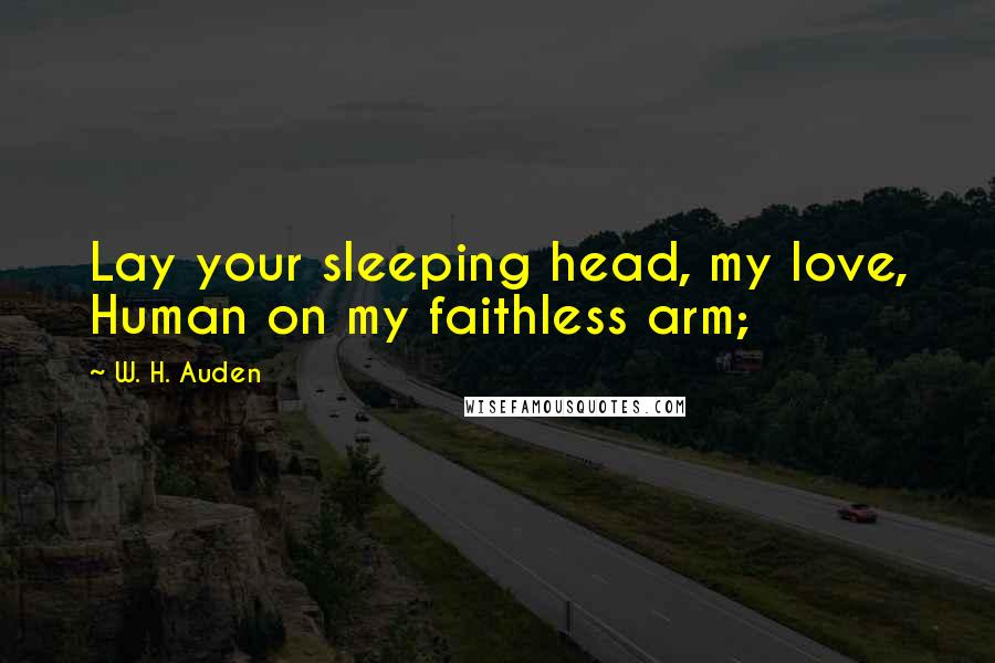 W. H. Auden Quotes: Lay your sleeping head, my love, Human on my faithless arm;