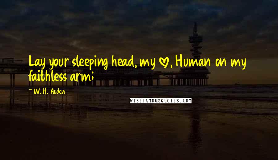 W. H. Auden Quotes: Lay your sleeping head, my love, Human on my faithless arm;