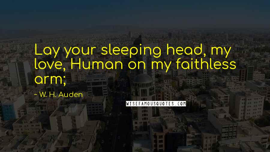 W. H. Auden Quotes: Lay your sleeping head, my love, Human on my faithless arm;