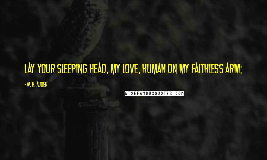 W. H. Auden Quotes: Lay your sleeping head, my love, Human on my faithless arm;