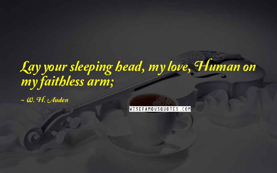 W. H. Auden Quotes: Lay your sleeping head, my love, Human on my faithless arm;