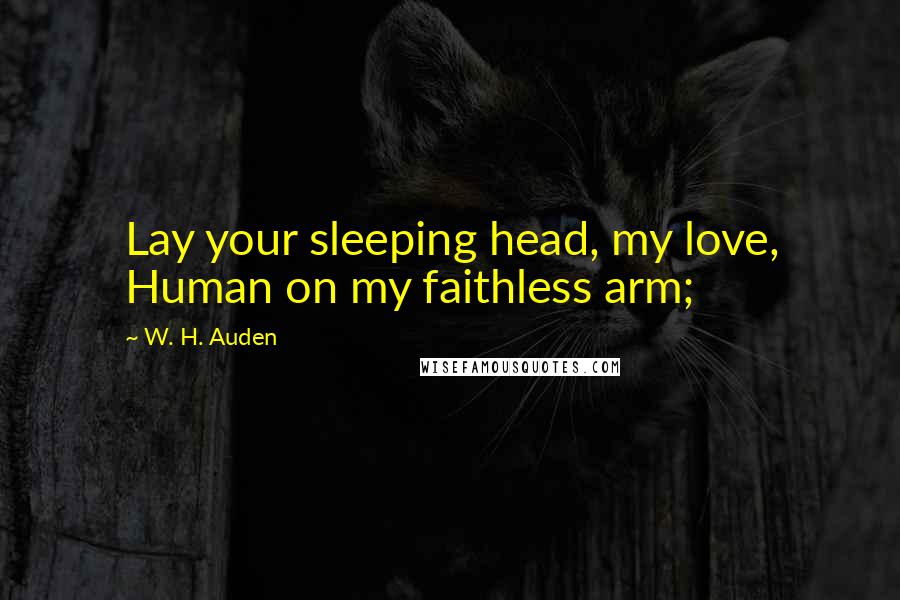 W. H. Auden Quotes: Lay your sleeping head, my love, Human on my faithless arm;