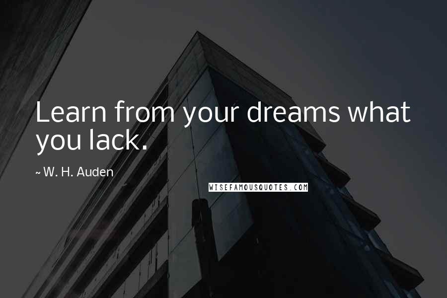 W. H. Auden Quotes: Learn from your dreams what you lack.