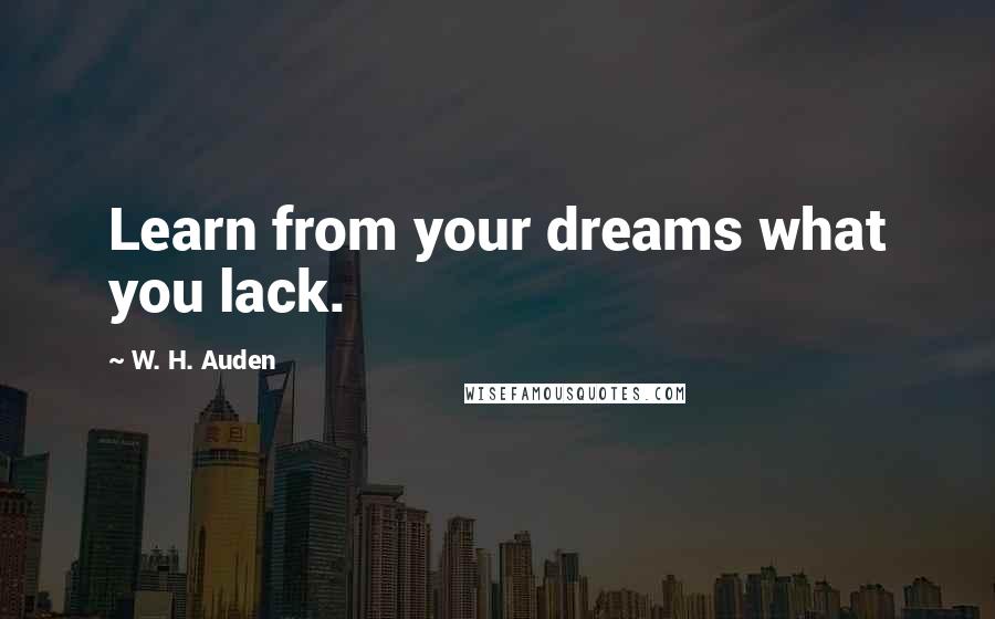 W. H. Auden Quotes: Learn from your dreams what you lack.