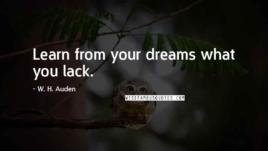 W. H. Auden Quotes: Learn from your dreams what you lack.