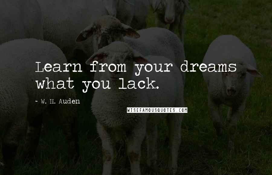 W. H. Auden Quotes: Learn from your dreams what you lack.