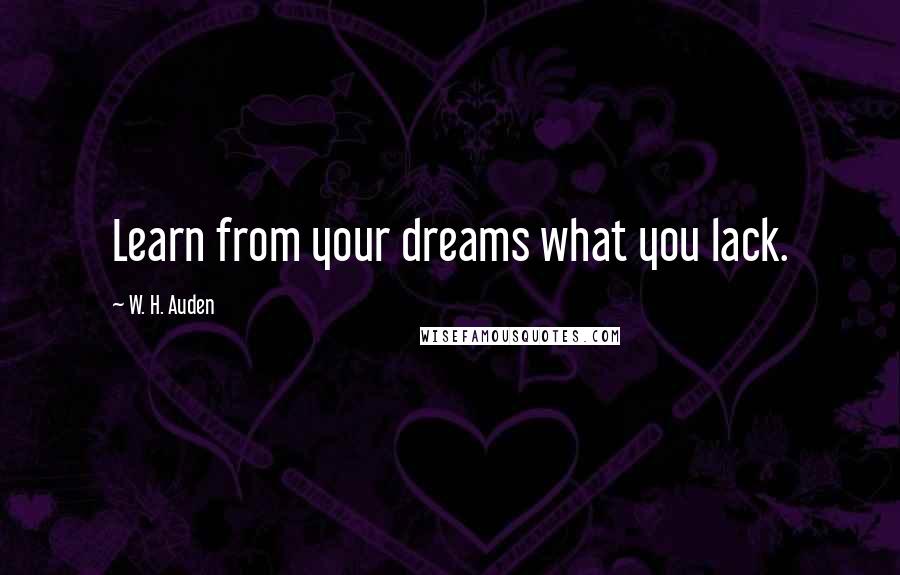 W. H. Auden Quotes: Learn from your dreams what you lack.