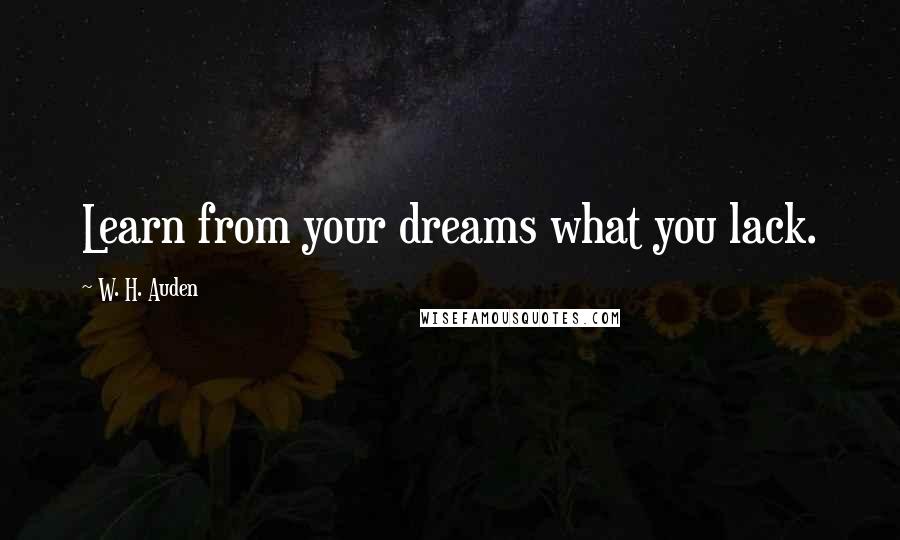 W. H. Auden Quotes: Learn from your dreams what you lack.