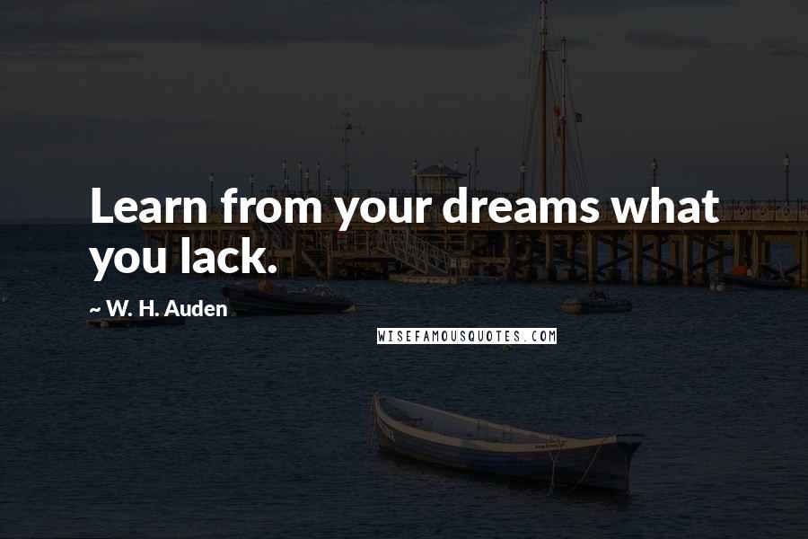 W. H. Auden Quotes: Learn from your dreams what you lack.