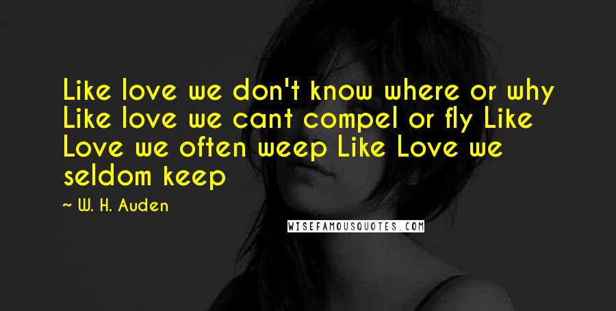 W. H. Auden Quotes: Like love we don't know where or why Like love we cant compel or fly Like Love we often weep Like Love we seldom keep