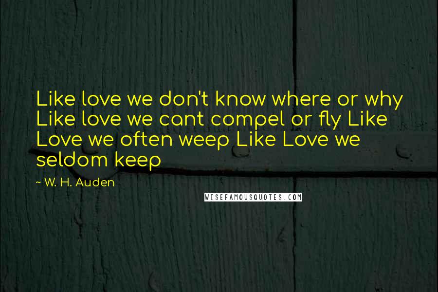 W. H. Auden Quotes: Like love we don't know where or why Like love we cant compel or fly Like Love we often weep Like Love we seldom keep