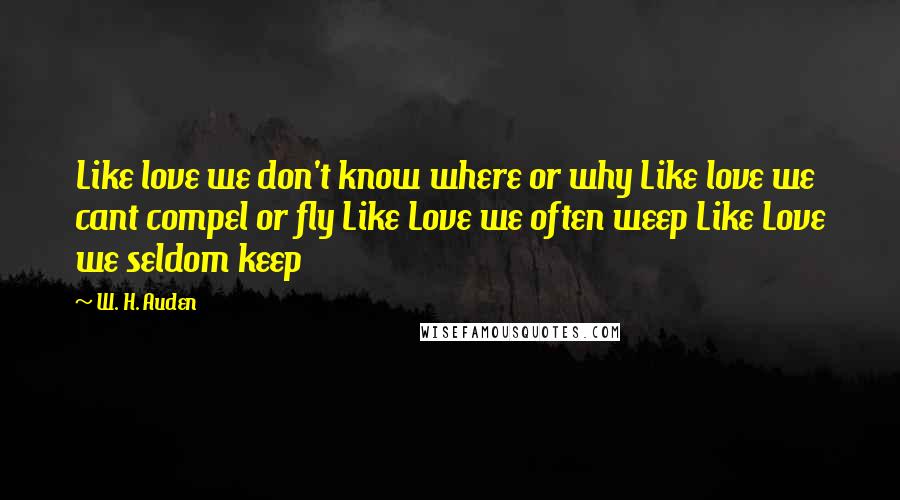 W. H. Auden Quotes: Like love we don't know where or why Like love we cant compel or fly Like Love we often weep Like Love we seldom keep