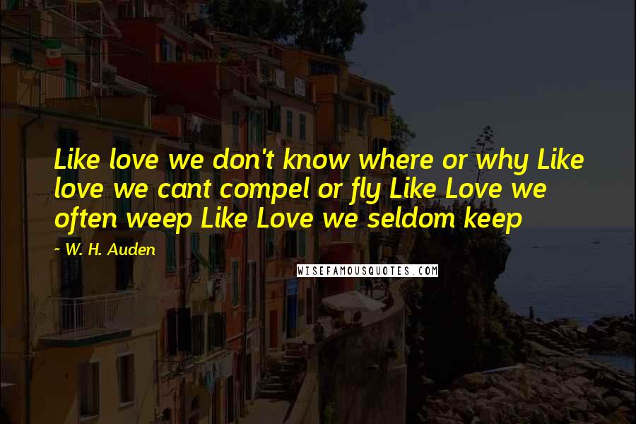 W. H. Auden Quotes: Like love we don't know where or why Like love we cant compel or fly Like Love we often weep Like Love we seldom keep