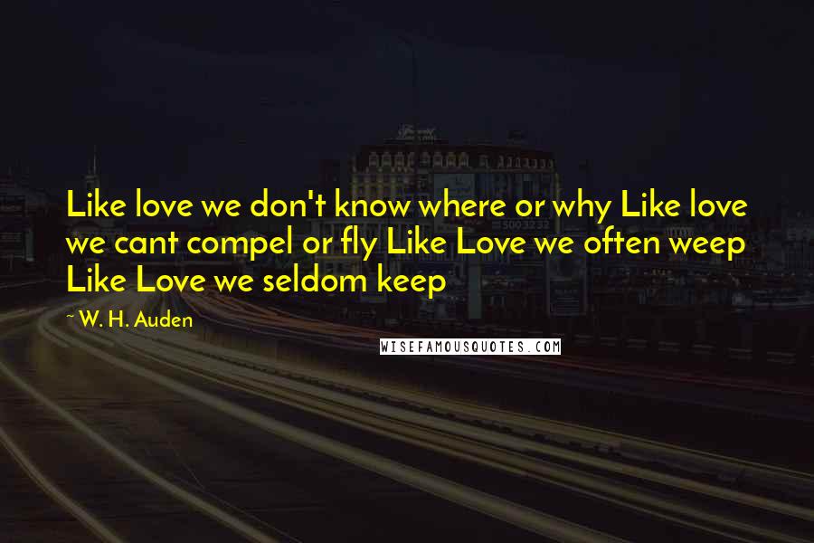 W. H. Auden Quotes: Like love we don't know where or why Like love we cant compel or fly Like Love we often weep Like Love we seldom keep