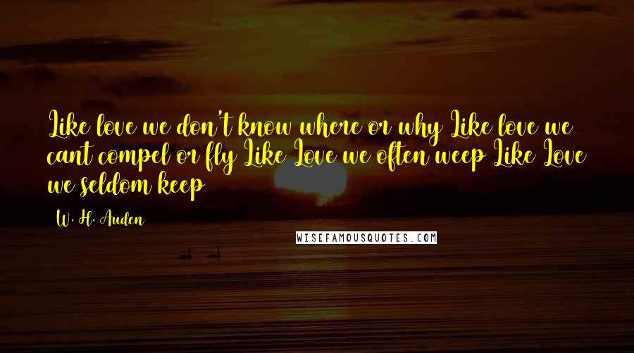 W. H. Auden Quotes: Like love we don't know where or why Like love we cant compel or fly Like Love we often weep Like Love we seldom keep