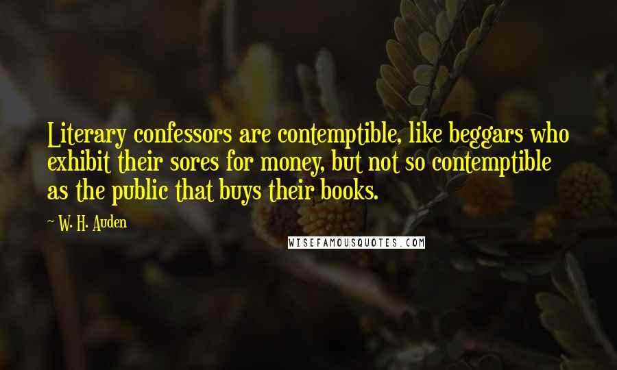 W. H. Auden Quotes: Literary confessors are contemptible, like beggars who exhibit their sores for money, but not so contemptible as the public that buys their books.