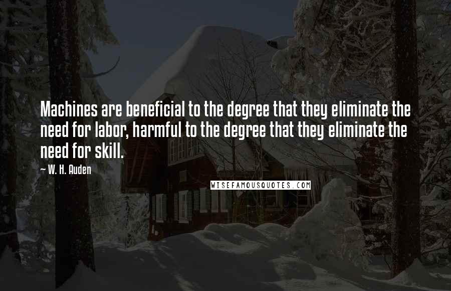 W. H. Auden Quotes: Machines are beneficial to the degree that they eliminate the need for labor, harmful to the degree that they eliminate the need for skill.