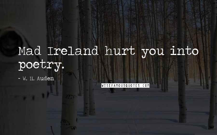 W. H. Auden Quotes: Mad Ireland hurt you into poetry.