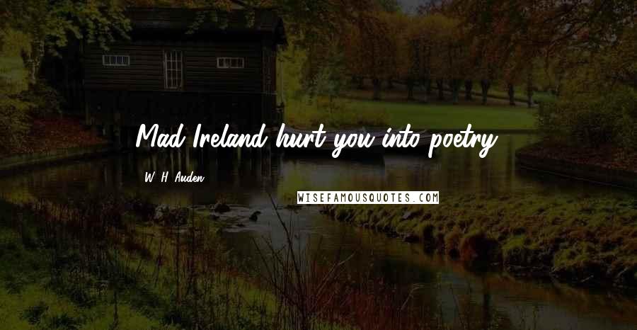 W. H. Auden Quotes: Mad Ireland hurt you into poetry.