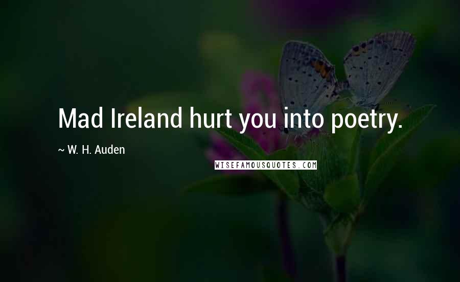 W. H. Auden Quotes: Mad Ireland hurt you into poetry.