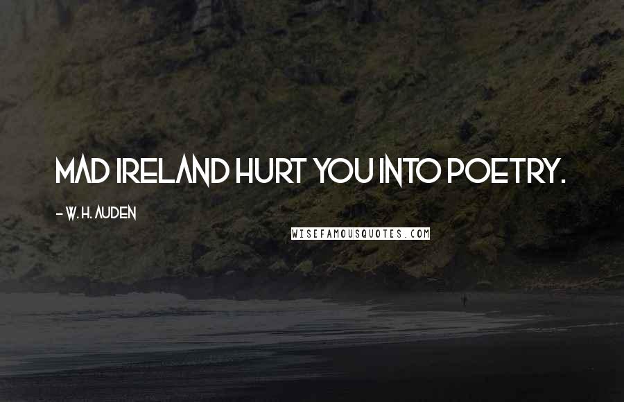 W. H. Auden Quotes: Mad Ireland hurt you into poetry.