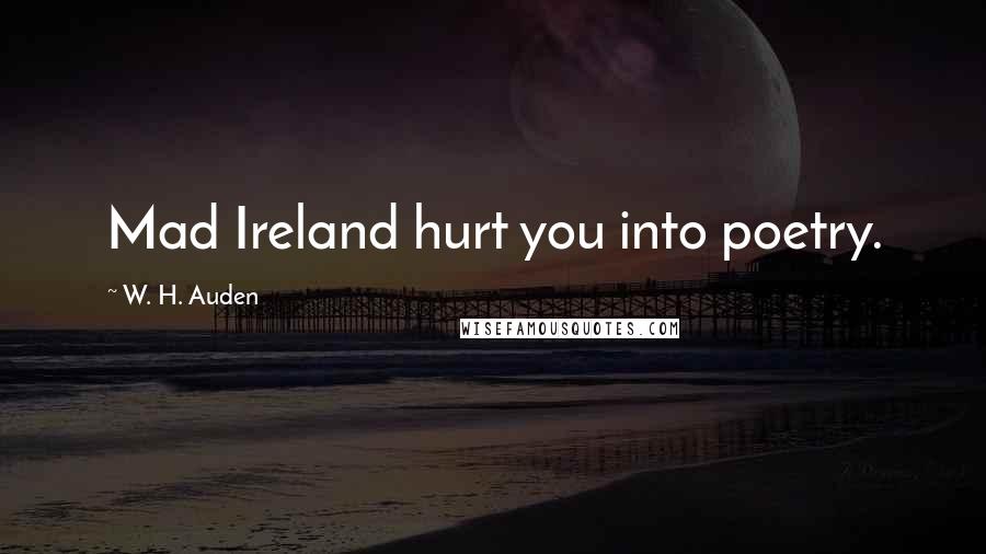 W. H. Auden Quotes: Mad Ireland hurt you into poetry.