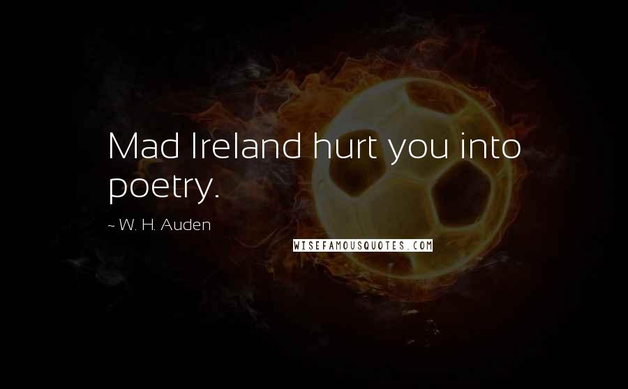 W. H. Auden Quotes: Mad Ireland hurt you into poetry.