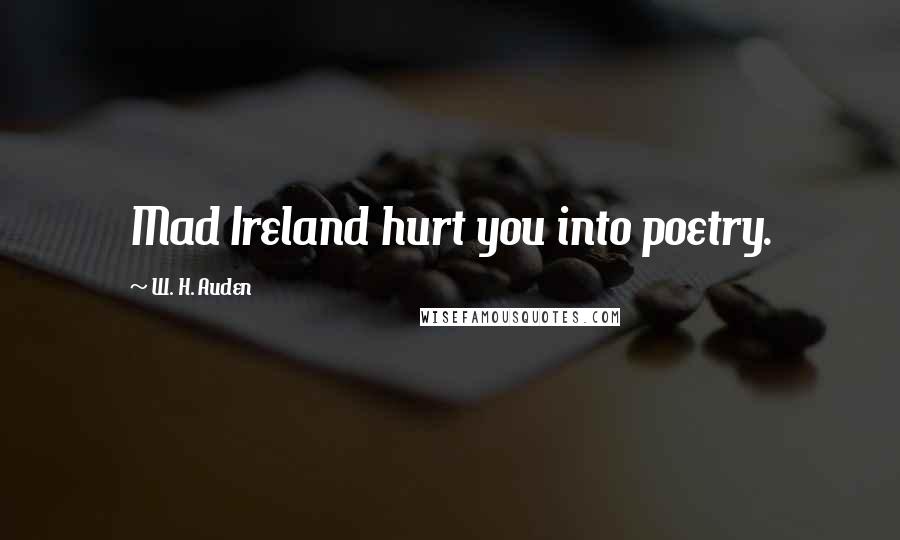 W. H. Auden Quotes: Mad Ireland hurt you into poetry.