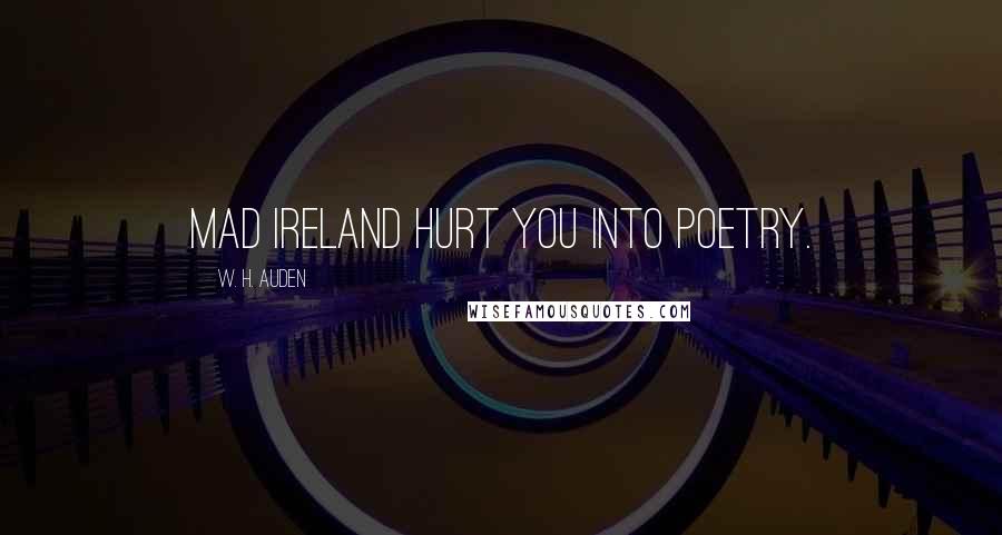 W. H. Auden Quotes: Mad Ireland hurt you into poetry.