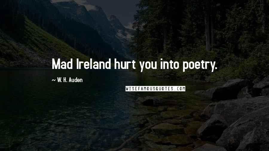 W. H. Auden Quotes: Mad Ireland hurt you into poetry.