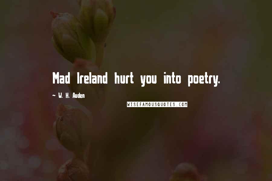 W. H. Auden Quotes: Mad Ireland hurt you into poetry.