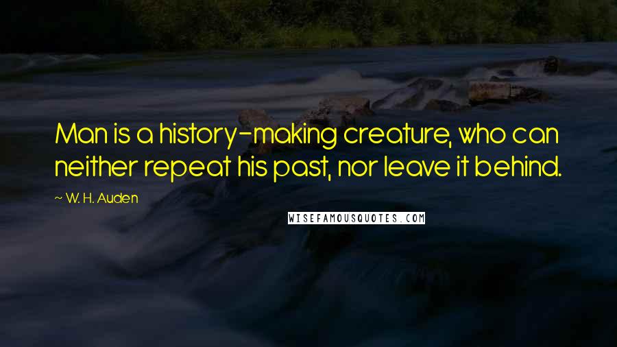 W. H. Auden Quotes: Man is a history-making creature, who can neither repeat his past, nor leave it behind.