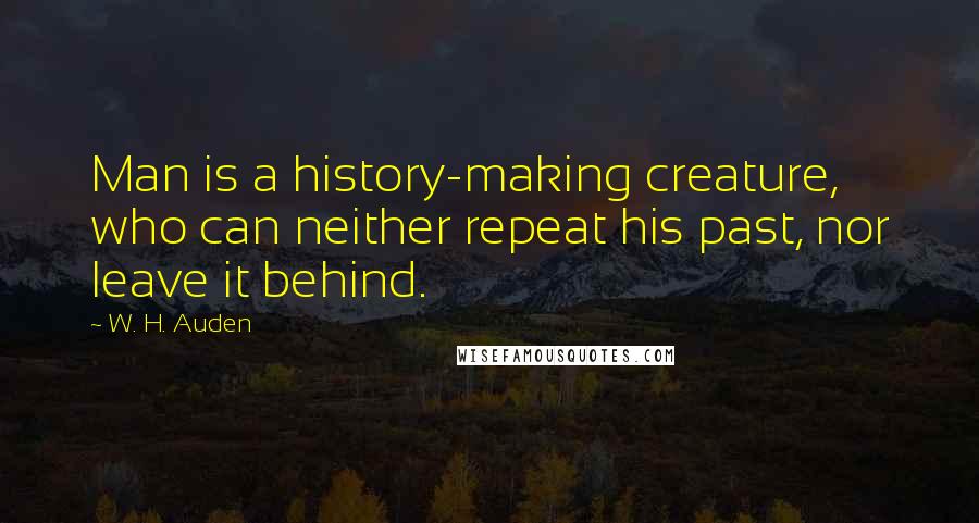 W. H. Auden Quotes: Man is a history-making creature, who can neither repeat his past, nor leave it behind.