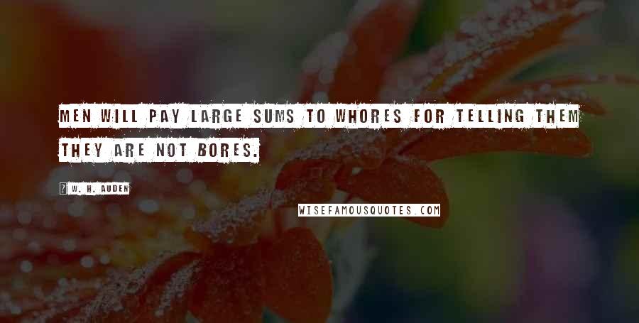 W. H. Auden Quotes: Men will pay large sums to whores for telling them they are not bores.