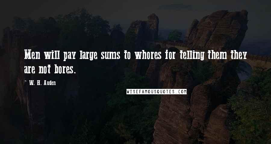 W. H. Auden Quotes: Men will pay large sums to whores for telling them they are not bores.