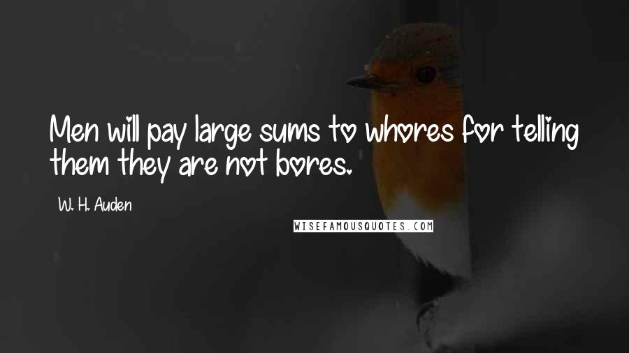 W. H. Auden Quotes: Men will pay large sums to whores for telling them they are not bores.