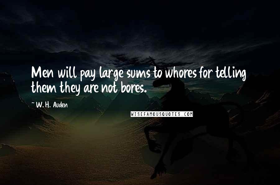 W. H. Auden Quotes: Men will pay large sums to whores for telling them they are not bores.