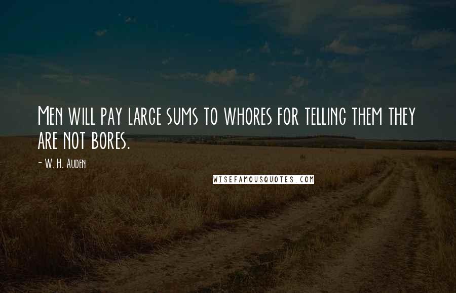 W. H. Auden Quotes: Men will pay large sums to whores for telling them they are not bores.