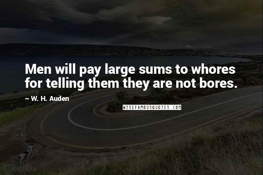 W. H. Auden Quotes: Men will pay large sums to whores for telling them they are not bores.