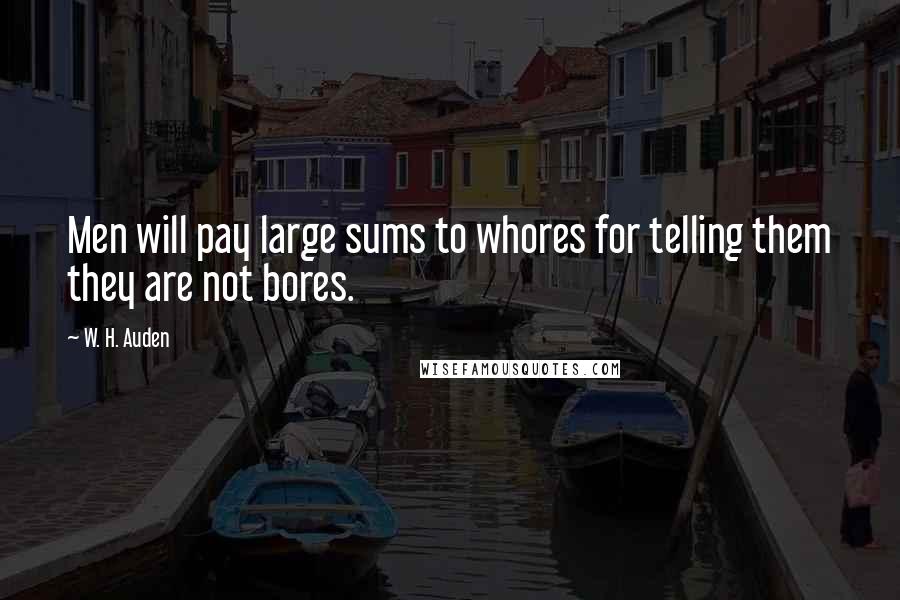 W. H. Auden Quotes: Men will pay large sums to whores for telling them they are not bores.