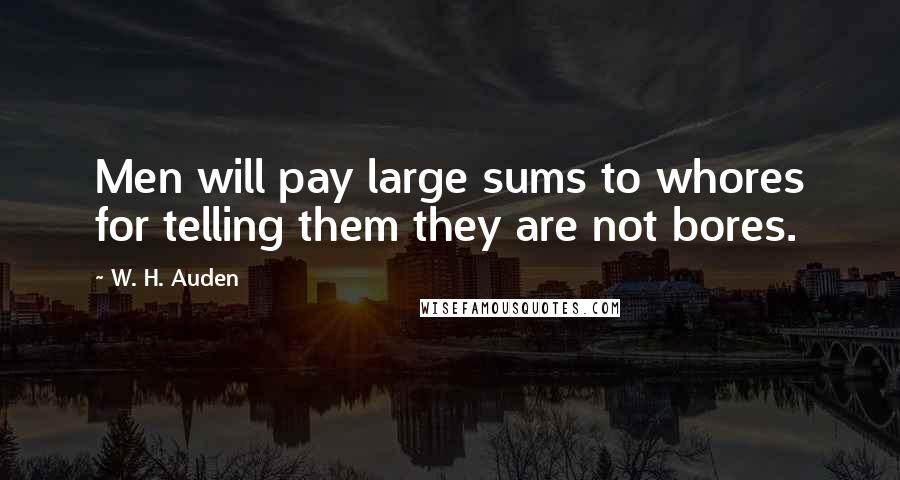 W. H. Auden Quotes: Men will pay large sums to whores for telling them they are not bores.